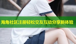 海角社区注册轻松交友互动分享新体验