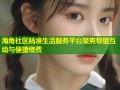 海角社区精准生活服务平台聚焦邻里互动与便捷缴费