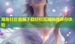 海角社区音频下载轻松实现快速保存体验