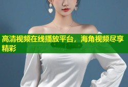 高清视频在线播放平台，海角视频尽享精彩