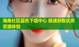 海角社区蓝色下载中心 极速获取优质资源体验