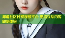 海角社区付费视频平台 高清互动内容即刻体验