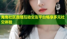 海角社区直播互动交友平台畅享多元社交体验