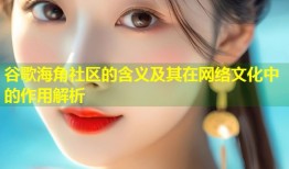 谷歌海角社区的含义及其在网络文化中的作用解析