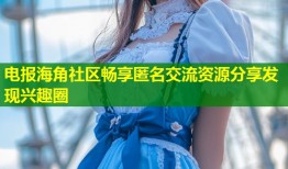 电报海角社区畅享匿名交流资源分享发现兴趣圈