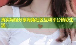 真实妈妈分享海角社区互动平台精彩生活