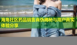 海角社区药品销售真伪揭秘与用户真实体验分享