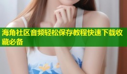 海角社区音频轻松保存教程快速下载收藏必备