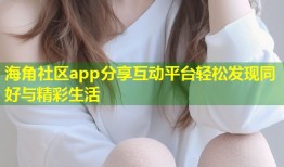 海角社区app分享互动平台轻松发现同好与精彩生活