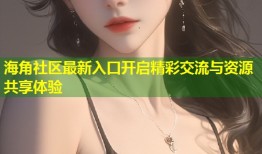 海角社区最新入口开启精彩交流与资源共享体验