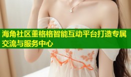 海角社区董格格智能互动平台打造专属交流与服务中心