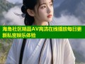 海角社区精品AV高清在线播放每日更新私密娱乐体验