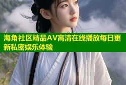 海角社区精品AV高清在线播放每日更新私密娱乐体验