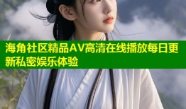 海角社区精品AV高清在线播放每日更新私密娱乐体验