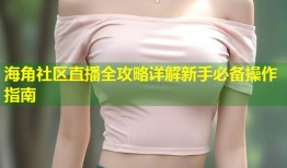 海角社区直播全攻略详解新手必备操作指南
