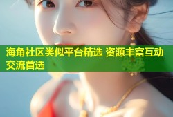 海角社区类似平台精选 资源丰富互动交流首选