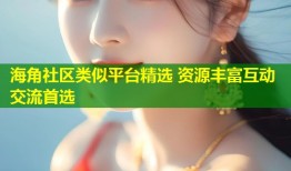 海角社区类似平台精选 资源丰富互动交流首选