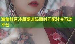 海角社区注册邀请码即时匹配社交互动平台