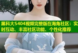 黑科大S404视频完整版在海角社区：实时互动、丰富社区功能、个性化推荐