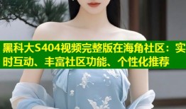 黑科大S404视频完整版在海角社区：实时互动、丰富社区功能、个性化推荐