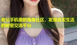老公手机里的海角社区，发现真实生活的秘密交流平台