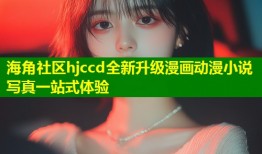 海角社区hjccd全新升级漫画动漫小说写真一站式体验