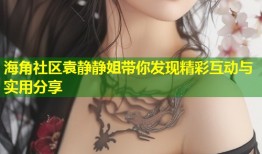 海角社区袁静静姐带你发现精彩互动与实用分享