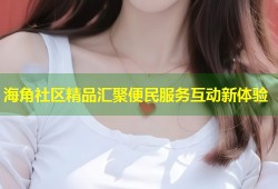 海角社区精品汇聚便民服务互动新体验