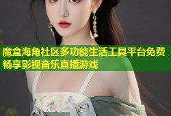 魔盒海角社区多功能生活工具平台免费畅享影视音乐直播游戏