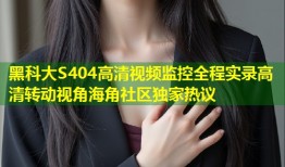 黑科大S404高清视频监控全程实录高清转动视角海角社区独家热议