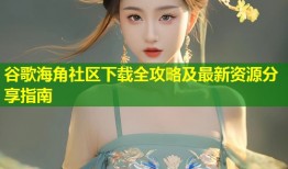 谷歌海角社区下载全攻略及最新资源分享指南