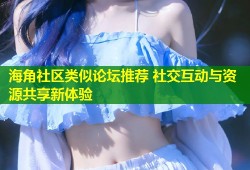海角社区类似论坛推荐 社交互动与资源共享新体验
