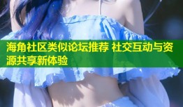 海角社区类似论坛推荐 社交互动与资源共享新体验