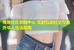 海角社区管网中心 实时互动社交与海外华人生活指南