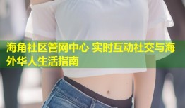 海角社区管网中心 实时互动社交与海外华人生活指南
