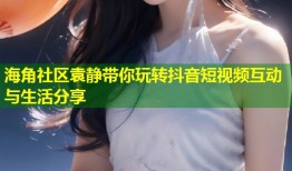 海角社区袁静带你玩转抖音短视频互动与生活分享