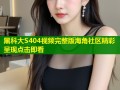黑科大S404视频完整版海角社区精彩呈现点击即看