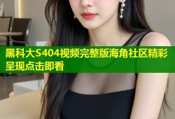 黑科大S404视频完整版海角社区精彩呈现点击即看