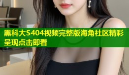 黑科大S404视频完整版海角社区精彩呈现点击即看