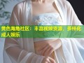 黄色海角社区：丰富视频资源，多样化成人娱乐