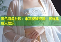 黄色海角社区：丰富视频资源，多样化成人娱乐