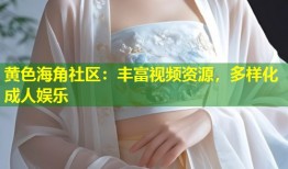 黄色海角社区：丰富视频资源，多样化成人娱乐