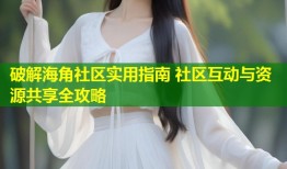破解海角社区实用指南 社区互动与资源共享全攻略