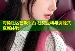海角社区管饭平台 社交互动与资源共享新体验