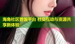 海角社区管饭平台 社交互动与资源共享新体验
