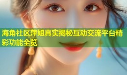 海角社区萍姐真实揭秘互动交流平台精彩功能全览