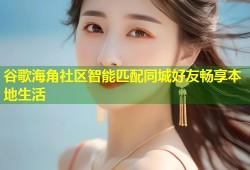 谷歌海角社区智能匹配同城好友畅享本地生活