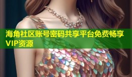 海角社区账号密码共享平台免费畅享VIP资源