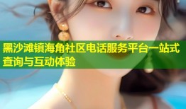 黑沙滩镇海角社区电话服务平台一站式查询与互动体验