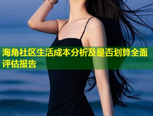 海角社区生活成本分析及是否划算全面评估报告